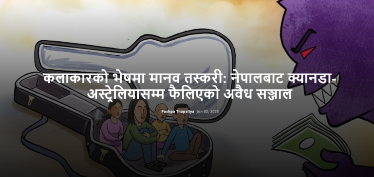 कलाकारको भेषमा मानव तस्करी: नेपालबाट क्यानडा-अस्ट्रेलियासम्म फैलिएको अवैध सञ्जाल